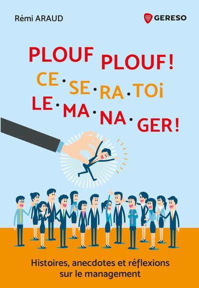 PLOUF PLOUF ! CE SERA TOI LE MANAGER ! - HISTOIRES, ANECDOCTES ET REFLEXIONS SUR LE MANAGEMENT