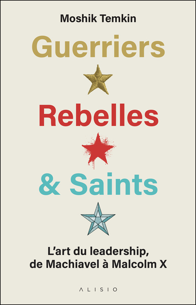 GUERRIERS, REBELLES ET SAINTS - L´ART DU LEADERSHIP, DE MACHIAVEL A MALCOLM X