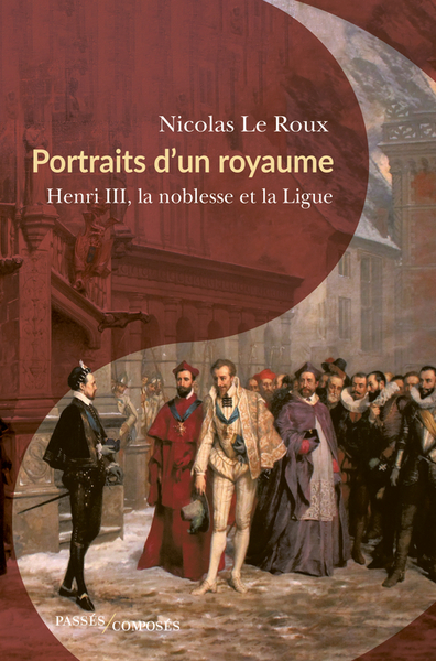 PORTRAITS D´UN ROYAUME - HENRI III, LA NOBLESSE ET LA LIGUE