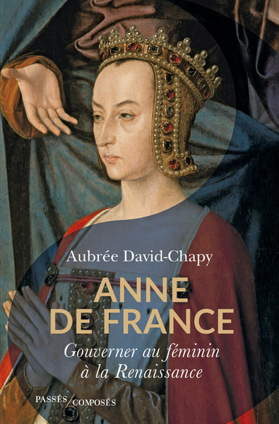 ANNE DE FRANCE - GOUVERNER AU FEMININ A LA RENAISSANCE