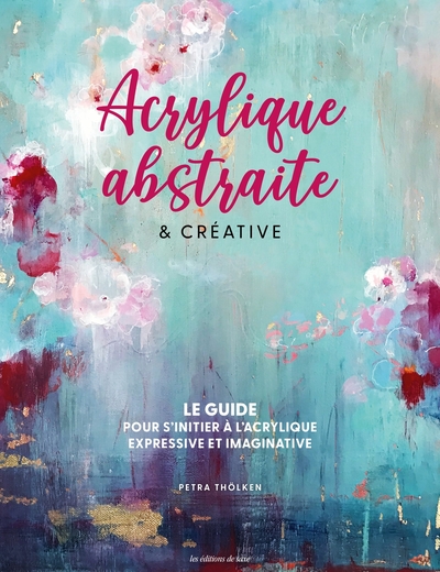 ACRYLIQUE ABSTRAITE & CREATIVE - LE GUIDE POUR S´INITIER A L´ACRYLIQUE EXPRESSIVE & IMAGINATIVE