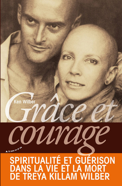 GRACE ET COURAGE - SPIRITUALITE ET GUERISON DANS LA VIE ET LA MORT DE TREYA KILLAM WILBER