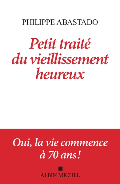 PETIT TRAITE DU VIEILLISSEMENT HEUREUX - OUI, LA VIE COMMENCE A 70 ANS !