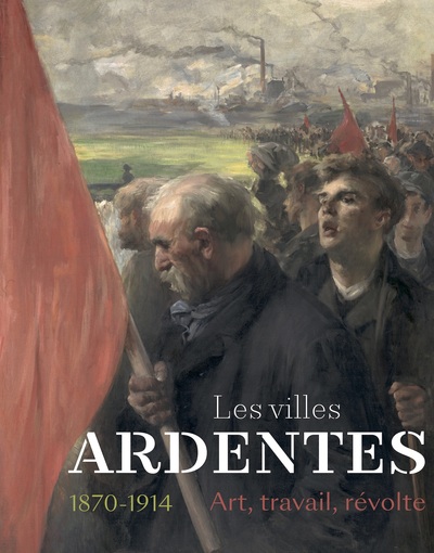 VILLES ARDENTES. - ART, TRAVAIL, REVOLTE (1870-1914)