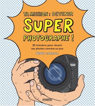 TA MISSION : DEVENIR SUPER PHOTOGRAPHE ! - 20 MISSIONS POUR REUSSIR TES PHOTOS COMME UN PRO