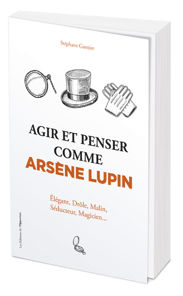 AGIR ET PENSER COMME ARSENE LUPIN - ELEGANT, DROLE, MALIN, SEDUCTEUR, MAGICIEN...