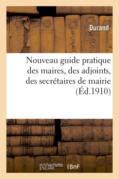 NOUVEAU GUIDE PRATIQUE DES MAIRES, DES ADJOINTS, DES SECRETAIRES DE MAIRIE
