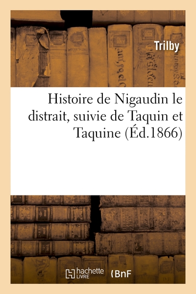 HISTOIRE DE NIGAUDIN LE DISTRAIT, SUIVIE DE TAQUIN ET TAQUINE