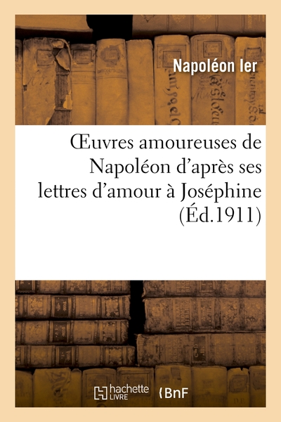 OEUVRES AMOUREUSES DE NAPOLEON D´APRES SES LETTRES D´AMOUR A JOSEPHINE