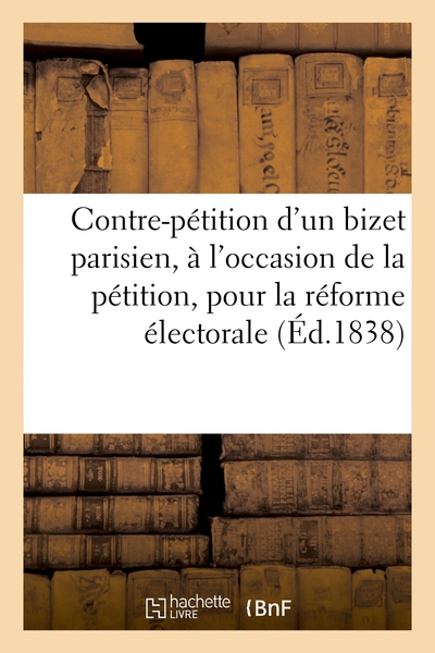 CONTRE-PETITION D´UN BIZET PARISIEN, A L´OCCASION DE LA PETITION, DITE POUR LA REFORME ELECTORALE