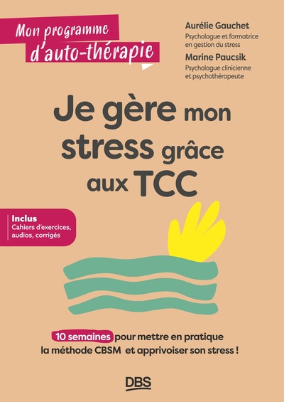 JE GERE MON STRESS GRACE AUX TCC - 10 SEMAINES POUR METTRE EN PRATIQUE LA METHODE CBSM ET APPRIVOISE