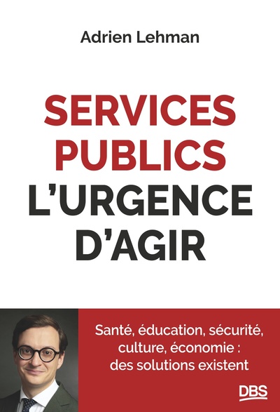 SERVICES PUBLICS, L´URGENCE D´AGIR - SANTE, EDUCATION, SECURITE, CULTURE, ECONOMIE : DES SOLUTIONS E