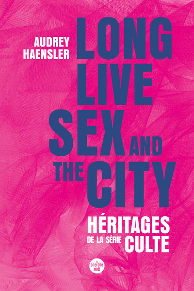 LONG LIVE SEX AND THE CITY. HERITAGES DE LA SERIE CULTE