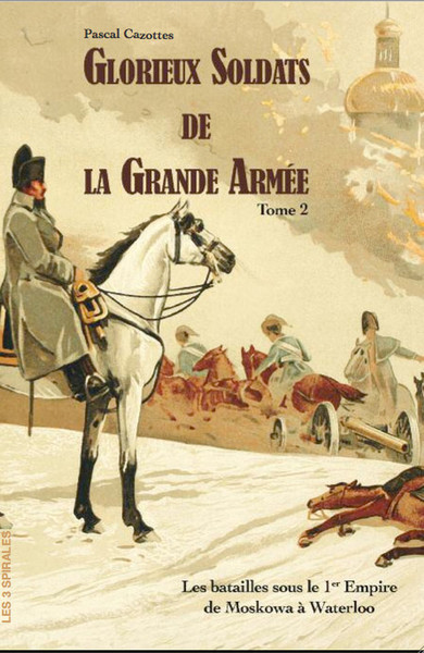GLORIEUX SOLDATS DE LA GRANDE ARMEE TOME 2 - LES BATAILLES SOUS LE 1ER EMPIRE DE LA MOSKOWA A WATERL
