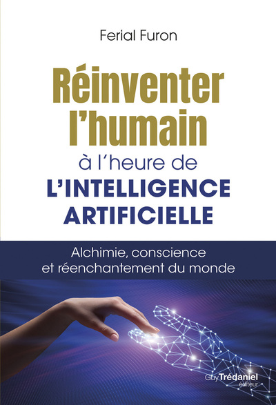 REINVENTER L´HUMAIN A L´HEURE DE L´INTELLIGENCE ARTIFICIELLE - ALCHIMIE, CONSCIENCE ET REENCHANTEMEN