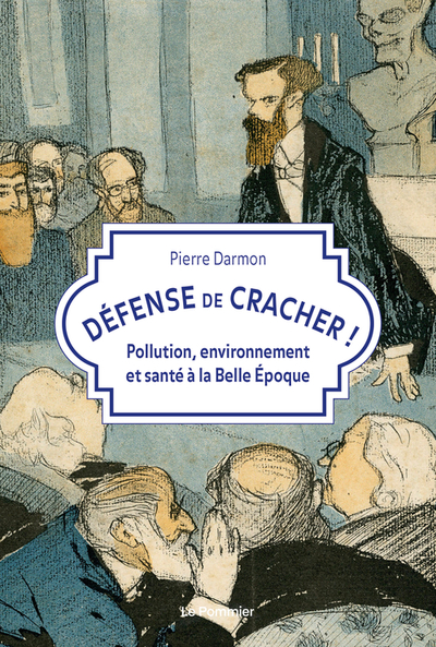 DEFENSE DE CRACHER ! - POLLUTION, ENVIRONNEMENT ET SANTE A LA BELLE EPOQUE