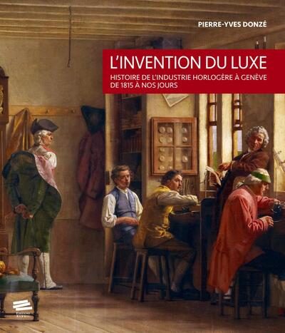 L´INVENTION DU LUXE - HISTOIRE DE L´INDUSTRIE HORLOGERE A GENEVE DE 1815 A 