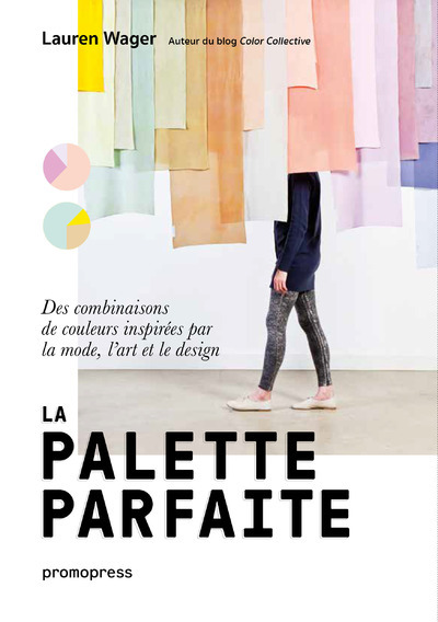 PALETTE PARFAITE - DES COMBINAISONS DE COULEURS INSPIREES PAR LA MODE, L´ART ET LE DESIGN