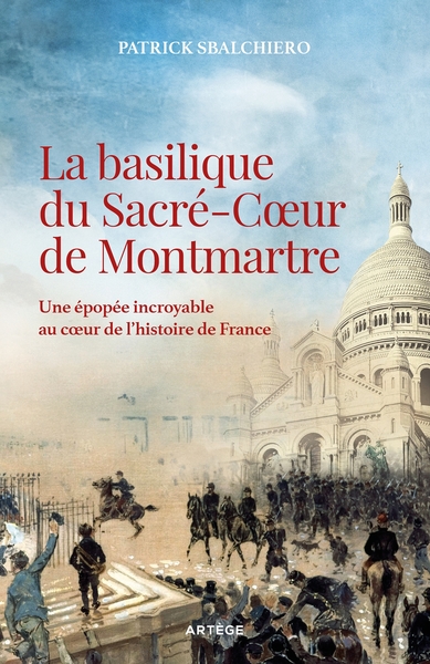 BASILIQUE DU SACRE-COEUR DE MONTMARTRE - UNE EPOPEE INCROYABLE AU COEUR DE L´HISTOIRE DE FRANCE