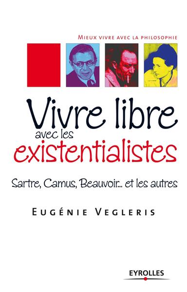 VIVRE LIBRE AVEC LES EXISTENTIALISTES SARTRE, CAMUS, BEAUVOIR ET LES AUTRES