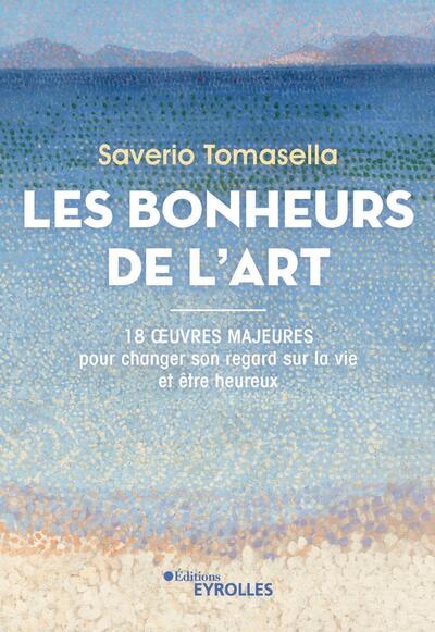 BONHEURS DE L´ART - 18 OEUVRES MAJEURES POUR CHANGER SON REGARD SUR LA VIE ET ETRE HEUREUX