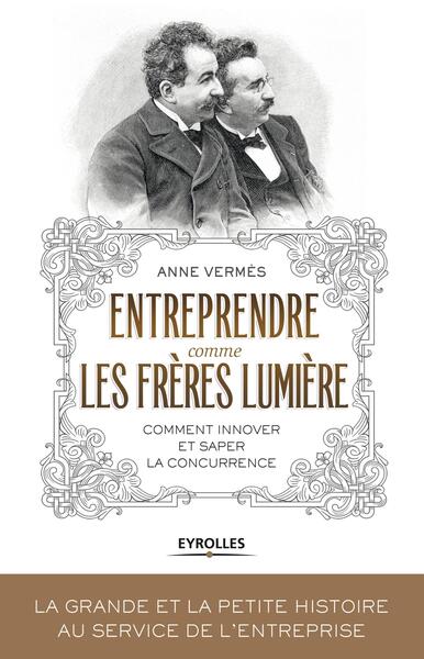 ENTREPRENDRE COMME LES FRERES LUMIERE. COMMENT INNOVER ET SAPER LA CONCURRENCE ?