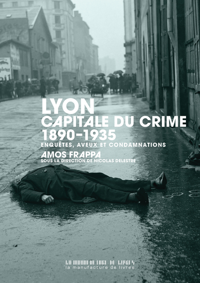 LYON, CAPITALE DU CRIME - 1890-1935, ENQUETES, AVEUX ET CONDAMNATIONS