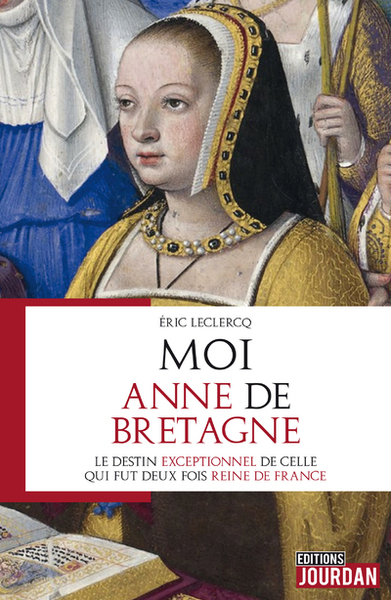 MOI, ANNE DE BRETAGNE - LE DESTIN EXEPTIONNEL DE CELLE QUI FUT DEUX FOIS RE