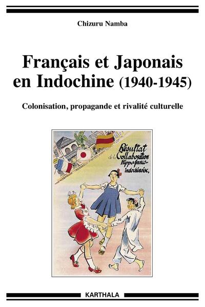 FRANCAIS ET JAPONAIS EN INDOCHINE (1940-1945). COLONISATION, PROPAGANDE ET RIVALITE CULTURELLE
