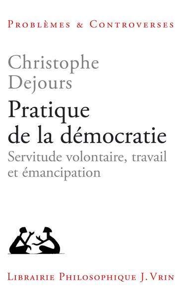 PRATIQUE DE LA DEMOCRATIE - SERVITUDE VOLONTAIRE, TRAVAIL ET EMANCIPATION