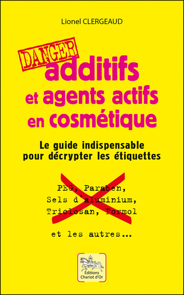 ADDITIFS ET AGENTS ACTIFS EN COSMETIQUE - DANGER - LE GUIDE INDISPENSABLE POUR DECRYPTER LES ETIQUET