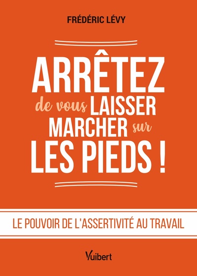 ARRETEZ DE VOUS LAISSER MARCHER SUR LES PIEDS ! - LE POUVOIR DE L´ASSERTIVITE AU TRAVAIL