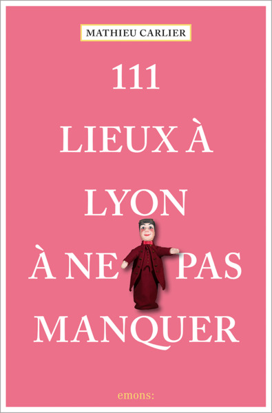 111 LIEUX A LYON A NE PAS MANQUER
