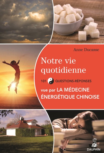 NOTRE VIE QUOTIDIENNE : 101 QUESTIONS-REPONSES VUE PAR LA MEDECINE ENERGETIQUE CHINOISE