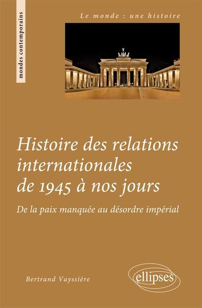 HISTOIRE DES RELATIONS INTERNATIONALES DE 1945 A NOS JOURS DE LA PAIX MANQUEE AU DESORDRE IMPERIAL