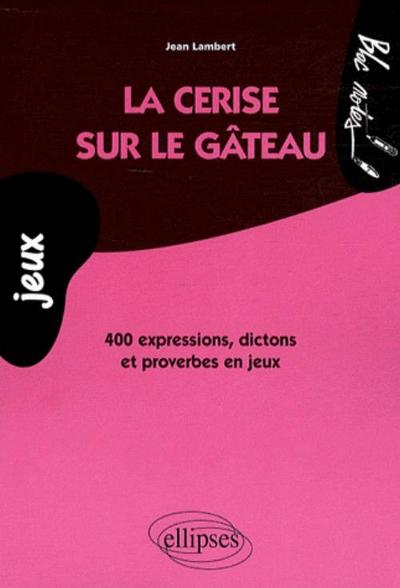 CERISE SUR LE GATEAU 400 EXPRESSIONS DICTONS & PROVERBES EN JEUX