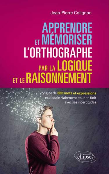 APPRENDRE ET MEMORISER L´ORTHOGRAPHE PAR LA LOGIQUE ET LE RAISONNEMENT L´ORIGINE DE 800 MOTS