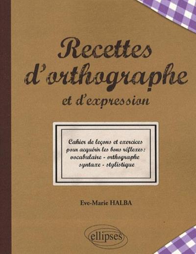 RECETTES D´ORTHOGRAPHE & D´EXPRESSION CAHIER DE LECONS & EXERCICES POUR ACQUERIR LES BONS REFLEXES