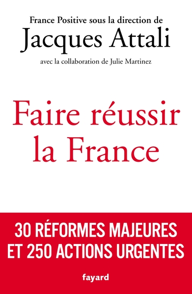 FAIRE REUSSIR LA FRANCE - 30 REFORMES MAJEURES ET 250 ACTIONS URGENTES