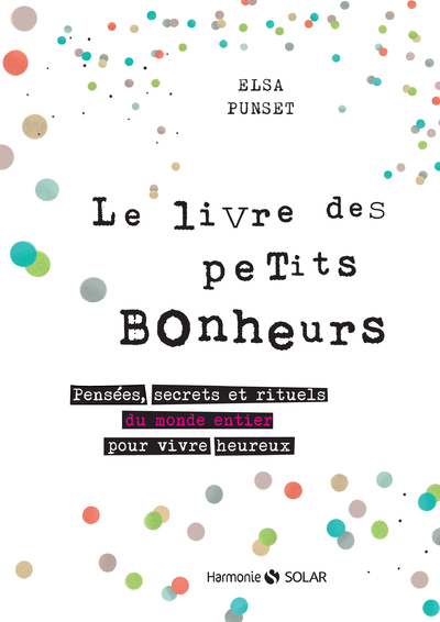 LIVRE DES PETITS BONHEURS - PENSEES, SECRETS ET RITUELS DU MONDE ENTIER POUR VIVRE HEUREUX