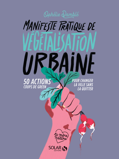 MANIFESTE PRATIQUE DE LA VEGETALISATION URBAINE - 50 ACTIONS COUPS DE GREEN POUR CHANGER LA VIE SANS