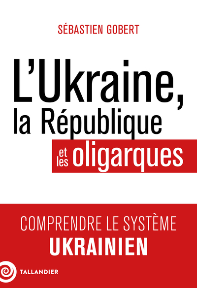 L´UKRAINE, LA REPUBLIQUE ET LES OLIGARQUES - COMPRENDRE LE SYSTEME UKRAINIEN
