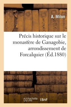 PRECIS HISTORIQUE SUR LE MONASTERE DE GANAGOBIE, ARRONDISSEMENT DE FORCALQU