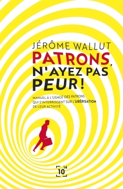 PATRONS, N´AYEZ PAS PEUR ! - MANUEL A L´USAGE DES PATRONS QUI S´INTERROGENT SUR L´UBERISATION DE LEU