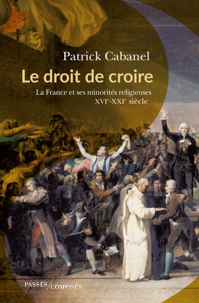 DROIT DE CROIRE - LA FRANCE ET SES MINORITES RELIGIEUSES, XVIE-XXIE SIECLE