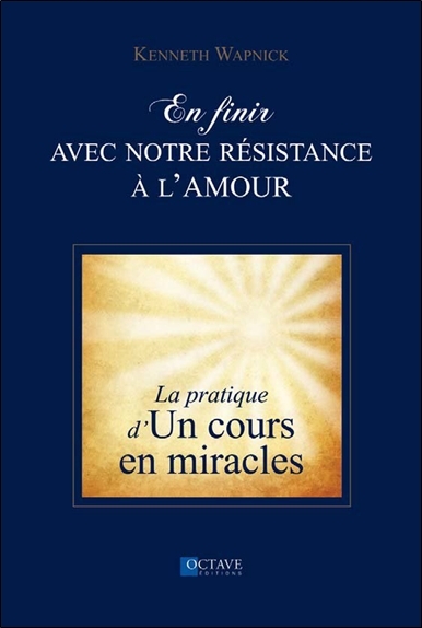 EN FINIR AVEC NOTRE RESISTANCE A L´AMOUR - LA PRATIQUE D´"UN COURS EN MIRACLES"