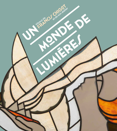 MONDE DE LUMIERES. VITRAUX DE FRANCIS CHIGOT ET DE SON ATELIER