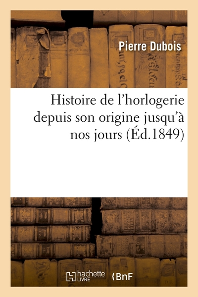HISTOIRE DE L´HORLOGERIE DEPUIS SON ORIGINE JUSQU´A NOS JOURS (ED.1849)