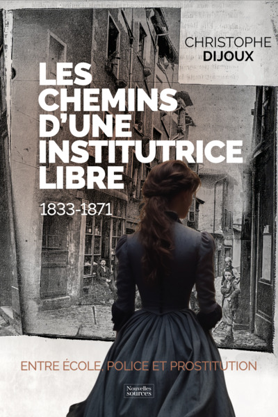 LES CHEMINS D´UNE INSTITUTRICE LIBRE - 1833-1871 - ENTRE ECOLE, POLICE ET PROSTITUTION