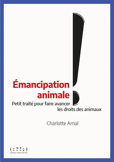 EMANCIPATION ANIMALE ! - PETIT TRAITE POUR FAIRE AVANCER LES DROITS DES ANIMAUX